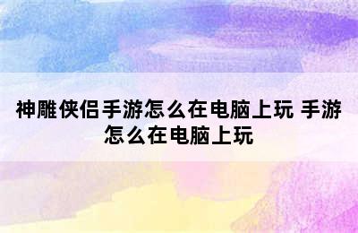 神雕侠侣手游怎么在电脑上玩 手游怎么在电脑上玩